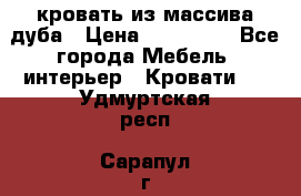 кровать из массива дуба › Цена ­ 180 000 - Все города Мебель, интерьер » Кровати   . Удмуртская респ.,Сарапул г.